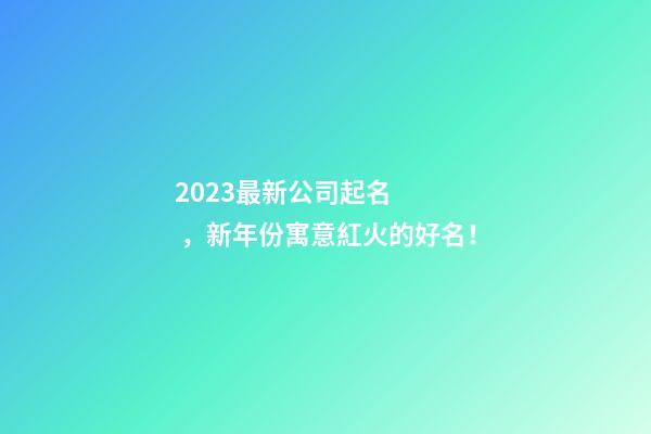 2023最新公司起名，新年份寓意紅火的好名！-第1張-公司起名-玄機派